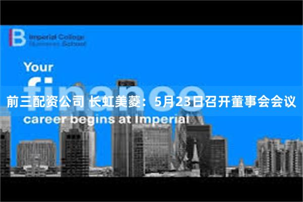 前三配资公司 长虹美菱：5月23日召开董事会会议
