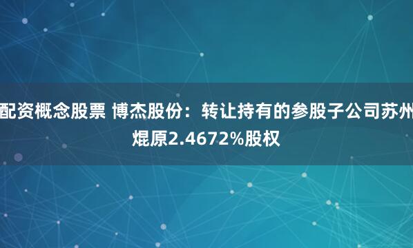 配资概念股票 博杰股份：转让持有的参股子公司苏州焜原2.4672%股权