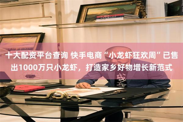 十大配资平台查询 快手电商“小龙虾狂欢周”已售出1000万只小龙虾，打造家乡好物增长新范式