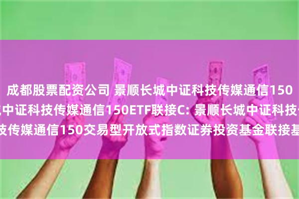 成都股票配资公司 景顺长城中证科技传媒通信150ETF联接A,景顺长城中证科技传媒通信150ETF联接C: 景顺长城中证科技传媒通信150交易型开放式指数证券投资基金联接基金基金产品资料概要更新