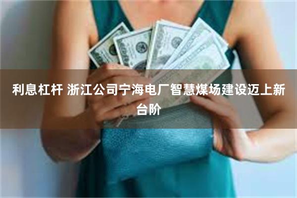 利息杠杆 浙江公司宁海电厂智慧煤场建设迈上新台阶
