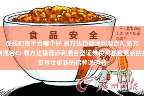 在线配资平台哪个好 易方达稳健添利混合A,易方达稳健添利混合C: 易方达稳健添利混合型证券投资基金更新的招募说明书