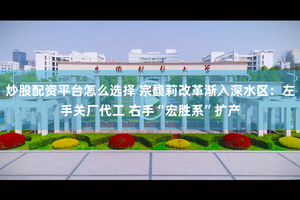 炒股配资平台怎么选择 宗馥莉改革渐入深水区：左手关厂代工 右手“宏胜系”扩产