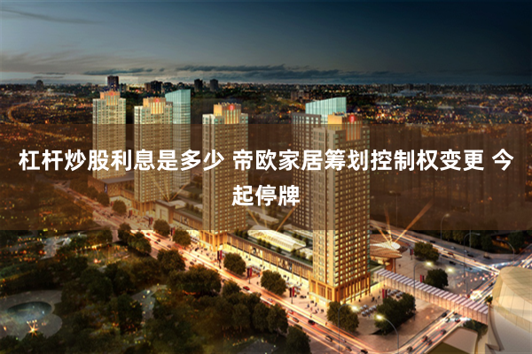 杠杆炒股利息是多少 帝欧家居筹划控制权变更 今起停牌