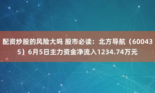 配资炒股的风险大吗 股市必读：北方导航（600435）6月5日主力资金净流入1234.74万元