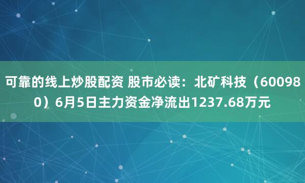 可靠的线上炒股配资 股市必读：北矿科技（600980）6月5日主力资金净流出1237.68万元