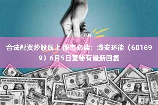 合法配资炒股线上 股市必读：潞安环能（601699）6月5日董秘有最新回复