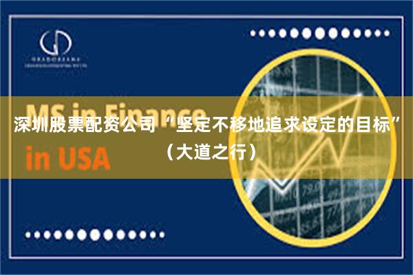 深圳股票配资公司 “坚定不移地追求设定的目标”（大道之行）