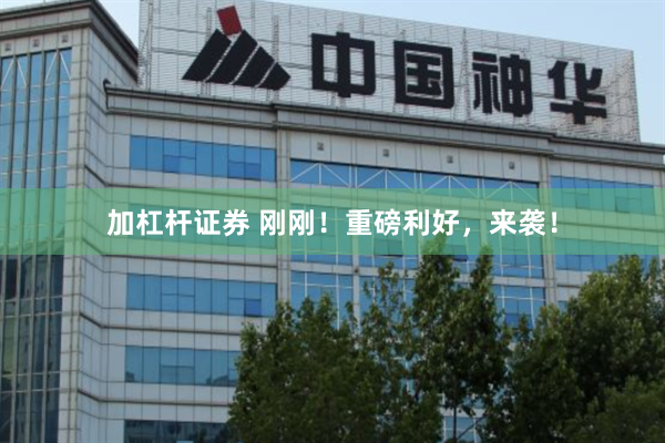 加杠杆证券 刚刚！重磅利好，来袭！