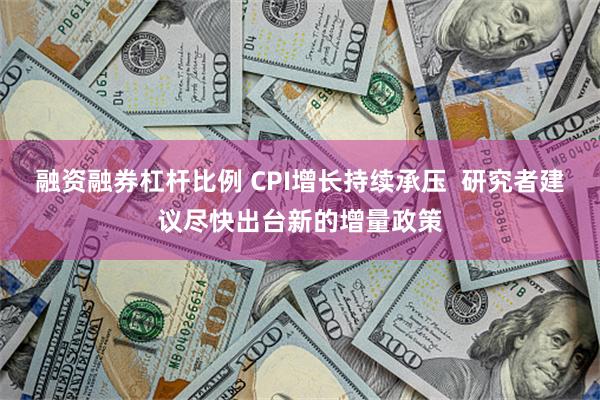 融资融券杠杆比例 CPI增长持续承压  研究者建议尽快出台新的增量政策