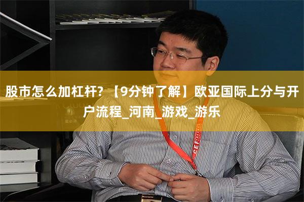 股市怎么加杠杆? 【9分钟了解】欧亚国际上分与开户流程_河南_游戏_游乐