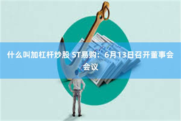 什么叫加杠杆炒股 ST易购：6月13日召开董事会会议