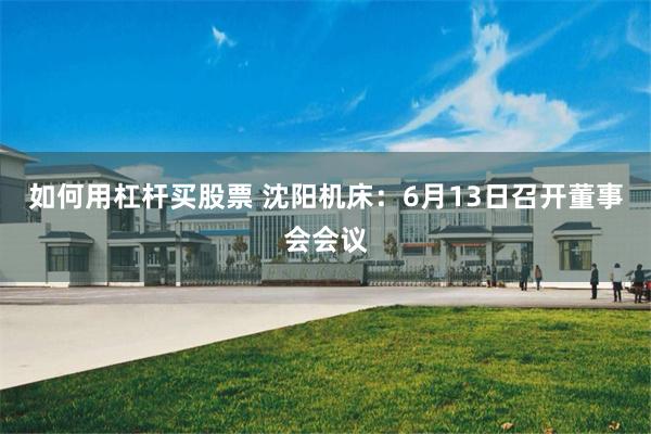 如何用杠杆买股票 沈阳机床：6月13日召开董事会会议