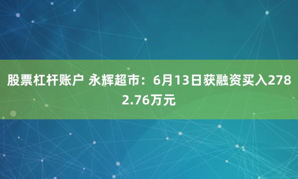 股票杠杆账户 永辉超市：6月13日获融资买入2782.76万元