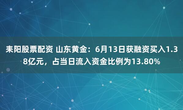 耒阳股票配资 山东黄金：6月13日获融资买入1.38亿元，占当日流入资金比例为13.80%