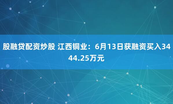 股融贷配资炒股 江西铜业：6月13日获融资买入3444.25万元