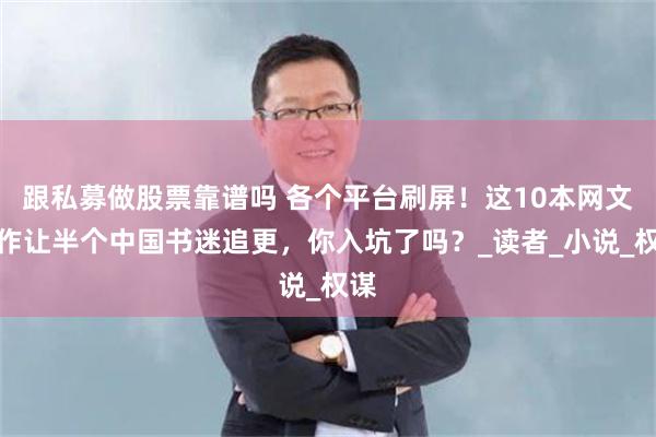 跟私募做股票靠谱吗 各个平台刷屏！这10本网文巨作让半个中国书迷追更，你入坑了吗？_读者_小说_权谋