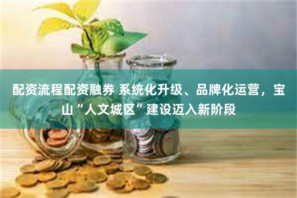 配资流程配资融券 系统化升级、品牌化运营，宝山“人文城区”建设迈入新阶段
