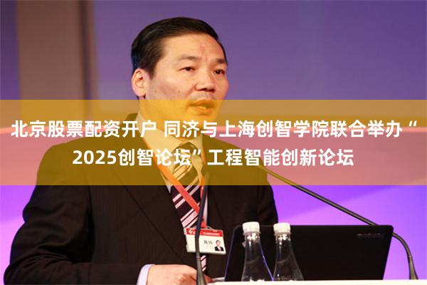 北京股票配资开户 同济与上海创智学院联合举办“2025创智论坛”工程智能创新论坛