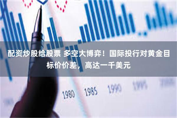 配资炒股给股票 多空大博弈！国际投行对黄金目标价价差，高达一千美元