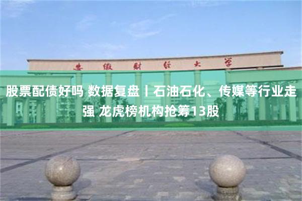 股票配债好吗 数据复盘丨石油石化、传媒等行业走强 龙虎榜机构抢筹13股