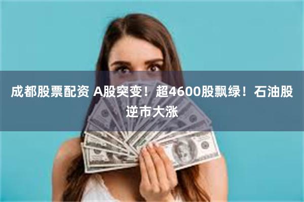 成都股票配资 A股突变！超4600股飘绿！石油股逆市大涨