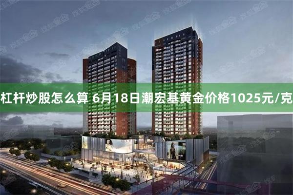 杠杆炒股怎么算 6月18日潮宏基黄金价格1025元/克