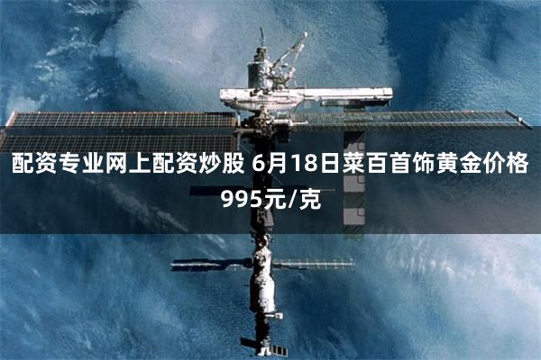 配资专业网上配资炒股 6月18日菜百首饰黄金价格995元/克