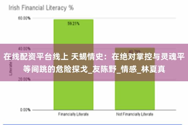 在线配资平台线上 天蝎情史：在绝对掌控与灵魂平等间跳的危险探戈_友陈野_情感_林夏真