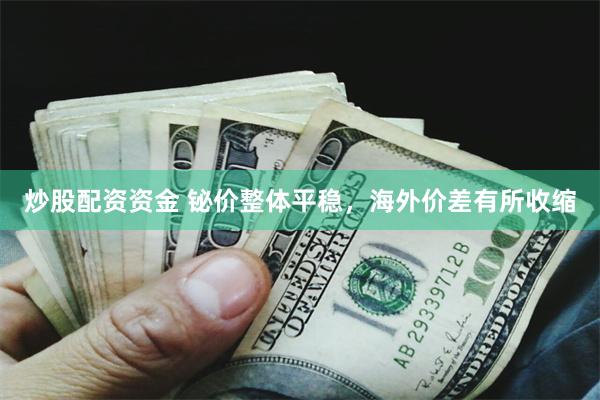 炒股配资资金 铋价整体平稳，海外价差有所收缩