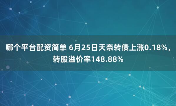 哪个平台配资简单 6月25日天奈转债上涨0.18%，转股溢价率148.88%