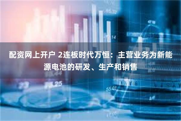 配资网上开户 2连板时代万恒：主营业务为新能源电池的研发、生产和销售