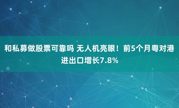 和私募做股票可靠吗 无人机亮眼！前5个月粤对港进出口增长7.8%