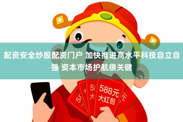 配资安全炒股配资门户 加快推进高水平科技自立自强 资本市场护航很关键