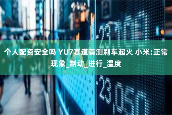 个人配资安全吗 YU7赛道首测刹车起火 小米:正常现象_制动_进行_温度