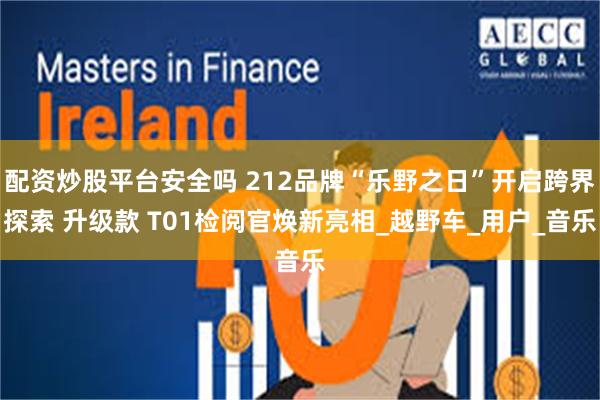 配资炒股平台安全吗 212品牌“乐野之日”开启跨界探索 升级款 T01检阅官焕新亮相_越野车_用户_音乐