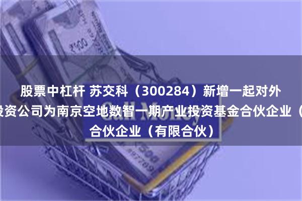股票中杠杆 苏交科（300284）新增一起对外投资，被投资公司为南京空地数智一期产业投资基金合伙企业（有限合伙）