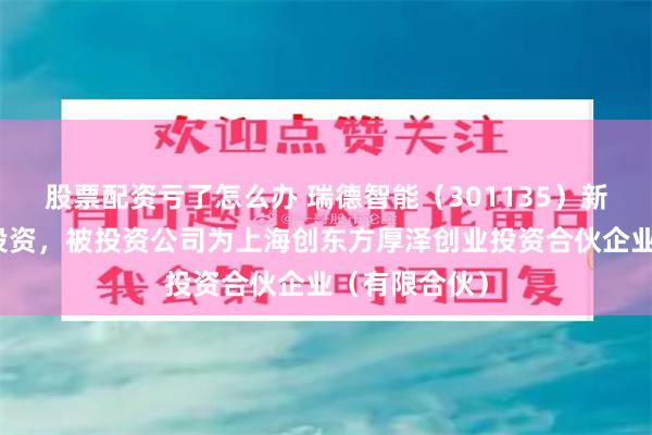 股票配资亏了怎么办 瑞德智能（301135）新增一起对外投资，被投资公司为上海创东方厚泽创业投资合伙企业（有限合伙）