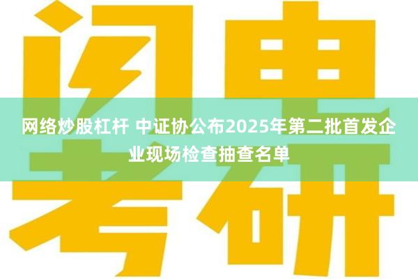 网络炒股杠杆 中证协公布2025年第二批首发企业现场检查抽查名单