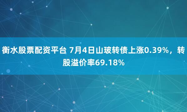 衡水股票配资平台 7月4日山玻转债上涨0.39%，转股溢价率69.18%