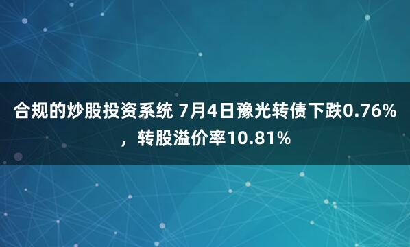 合规的炒股投资系统 7月4日豫光转债下跌0.76%，转股溢价率10.81%