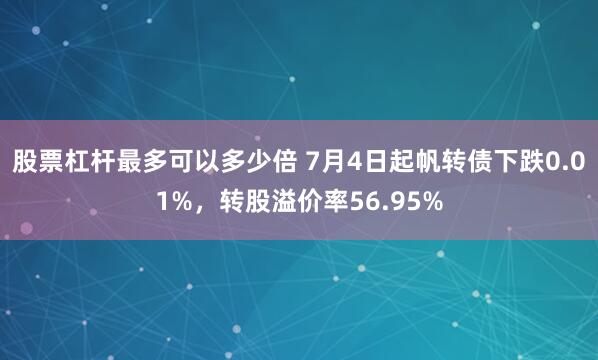 股票杠杆最多可以多少倍 7月4日起帆转债下跌0.01%，转股溢价率56.95%