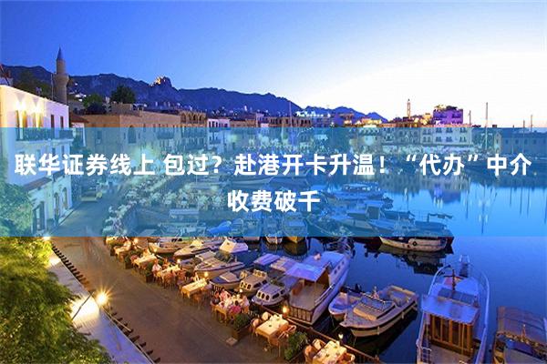 联华证券线上 包过？赴港开卡升温！“代办”中介收费破千
