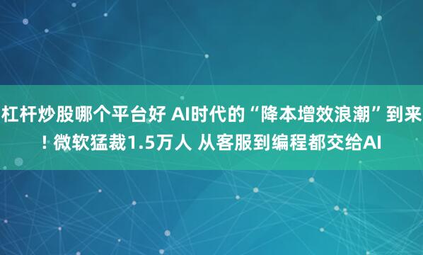 杠杆炒股哪个平台好 AI时代的“降本增效浪潮”到来! 微软猛裁1.5万人 从客服到编程都交给AI