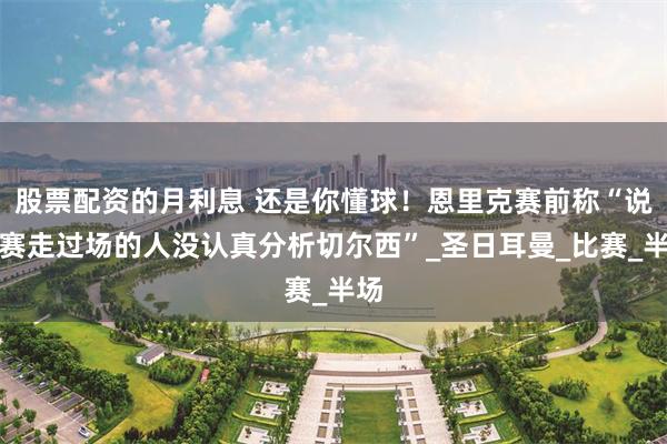 股票配资的月利息 还是你懂球！恩里克赛前称“说决赛走过场的人没认真分析切尔西”_圣日耳曼_比赛_半场
