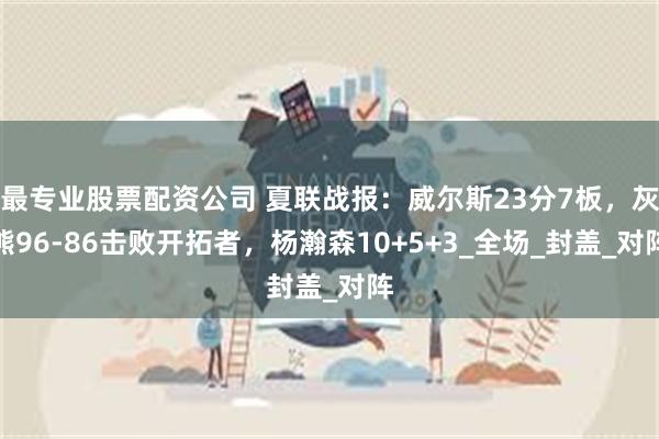 最专业股票配资公司 夏联战报：威尔斯23分7板，灰熊96-86击败开拓者，杨瀚森10+5+3_全场_封盖_对阵