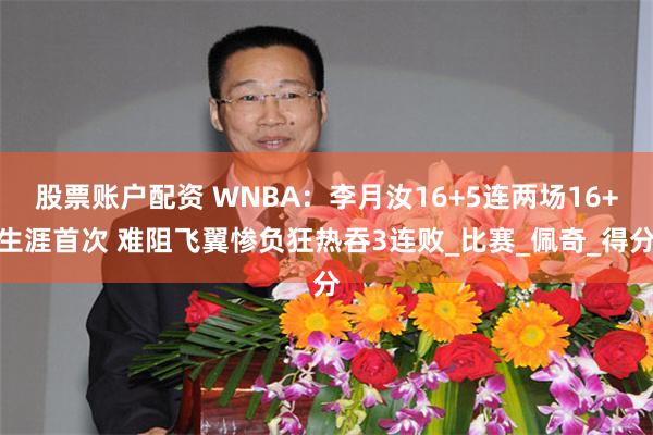 股票账户配资 WNBA：李月汝16+5连两场16+生涯首次 难阻飞翼惨负狂热吞3连败_比赛_佩奇_得分