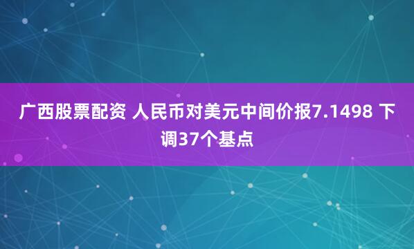 广西股票配资 人民币对美元中间价报7.1498 下调37个基点