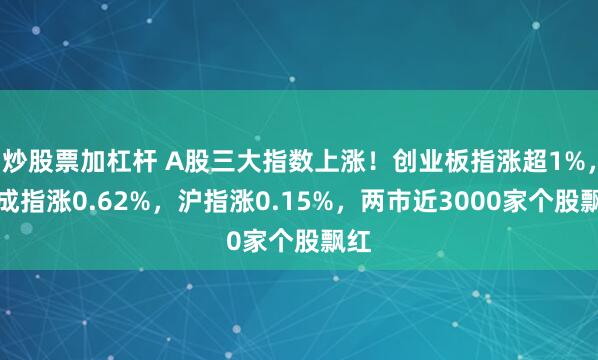 炒股票加杠杆 A股三大指数上涨！创业板指涨超1%，深成指涨0.62%，沪指涨0.15%，两市近3000家个股飘红