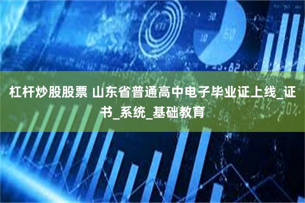 杠杆炒股股票 山东省普通高中电子毕业证上线_证书_系统_基础教育